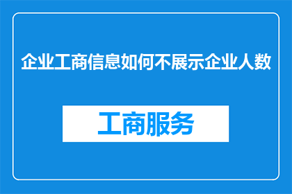 企业工商信息如何不展示企业人数(企业工商信息中如何隐藏展示人数？)