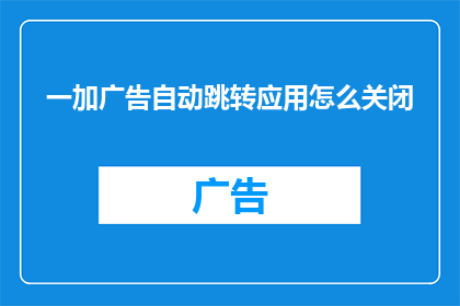 一加广告自动跳转应用怎么关闭(如何彻底关闭一加手机中的自动广告跳转应用？)