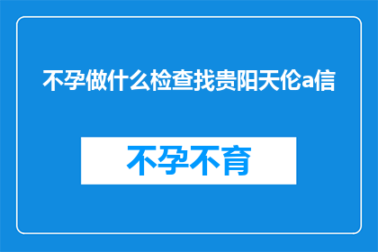 不孕做什么检查找贵阳天伦a信(不孕症患者应如何进行专业检查以寻求贵阳天伦医院的帮助？)