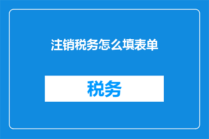 注销税务怎么填表单(如何正确填写注销税务表单？)