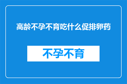 高龄不孕不育吃什么促排卵药(面对高龄生育难题，该如何选择适合的促排卵药物？)