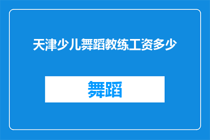 天津少儿舞蹈教练工资多少(天津少儿舞蹈教练的薪酬水平是多少？)