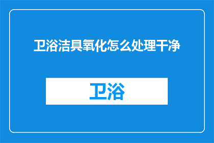 卫浴洁具氧化怎么处理干净(如何彻底清洁卫浴洁具上的氧化层？)