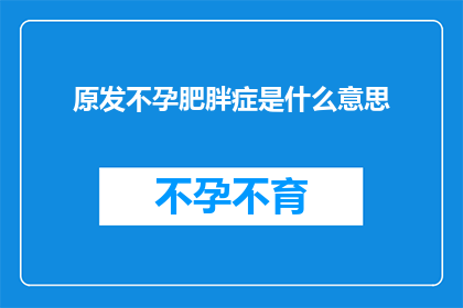 原发不孕肥胖症是什么意思(原发不孕肥胖症是什么？这一疑问句式的长标题，旨在吸引读者的好奇心，同时暗示了文章将深入探讨与原发不孕肥胖症相关的医学生理或社会问题通过使用疑问句式，标题不仅增加了阅读的吸引力，还激发了读者对答案的渴望，从而促使他们点击阅读全文)