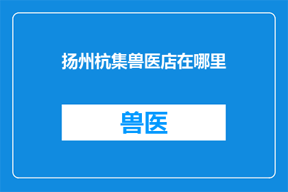 扬州杭集兽医店在哪里(扬州杭集兽医店具体位置在哪里？)