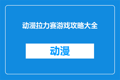 动漫拉力赛游戏攻略大全(动漫拉力赛游戏攻略大全如何提升你的游戏体验？)