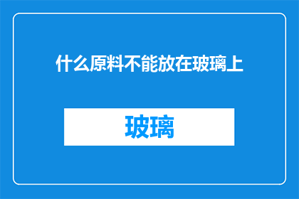 什么原料不能放在玻璃上(什么原料不能放在玻璃上？这一疑问句类型的长标题，旨在探讨和揭示那些可能对玻璃造成损害的原料它不仅能够引起人们的关注，还能够激发人们对环境保护和资源利用的思考)