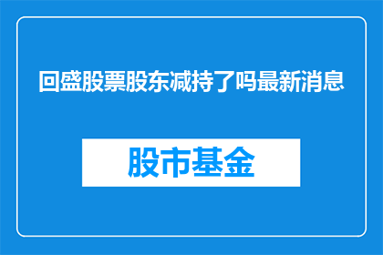 回盛股票股东减持了吗最新消息(回盛股票股东最新减持动态是否已公布？)