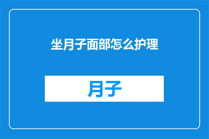 坐月子面部怎么护理(坐月子期间，如何护理面部肌肤？)