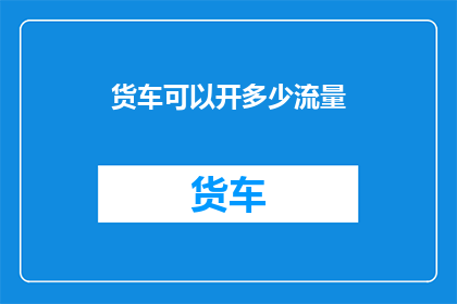 货车可以开多少流量(货车流量的极限是多少？)
