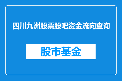 四川九洲股票股吧资金流向查询(如何查询四川九洲股票的股吧资金流向？)