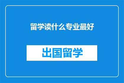 留学读什么专业最好(留学选择最佳专业：哪些领域最值得投入时间和精力？)