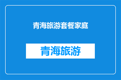 青海旅游套餐家庭(青海旅游套餐家庭：您是否计划在假期中与家人一同探索这片神奇的土地？)