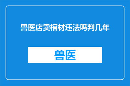 兽医店卖棺材违法吗判几年(兽医店销售棺材是否构成违法行为，以及可能面临的法律制裁是什么？)