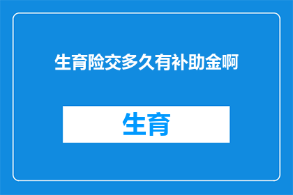 生育险交多久有补助金啊(生育险缴纳期限与补助金领取条件探秘)