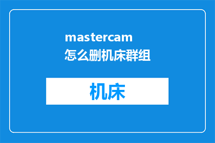 mastercam怎么删机床群组(如何从Mastercam中删除机床群组？)