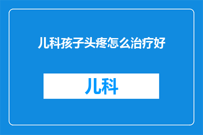 儿科孩子头疼怎么治疗好(如何有效治疗儿童头痛问题？)
