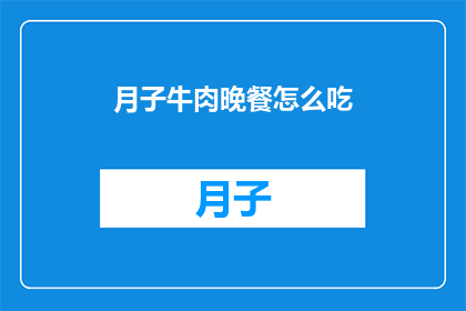 月子牛肉晚餐怎么吃(如何制作美味的月子牛肉晚餐？)