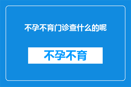 不孕不育门诊查什么的呢(不孕不育门诊究竟在检查什么？)