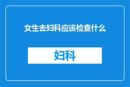 女生去妇科应该检查什么(女生应如何进行妇科检查？)