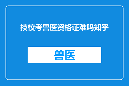 技校考兽医资格证难吗知乎(考兽医资格证在技校难度如何？知乎上对此有何看法？)