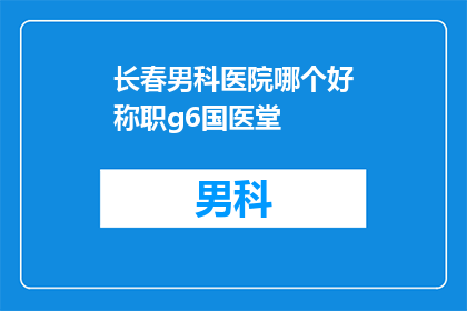 长春男科医院哪个好称职g6国医堂(长春男科医院哪家更称职？国医堂是最佳选择吗？)