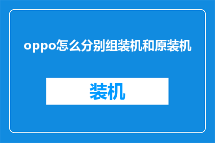 oppo怎么分别组装机和原装机(如何区分OPPO手机的组装机与原装机？)