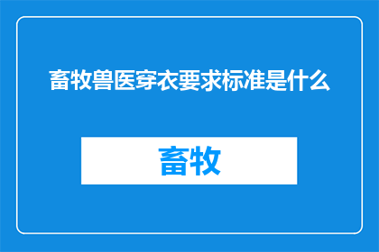 畜牧兽医穿衣要求标准是什么(畜牧兽医行业在穿着上有哪些标准要求？)
