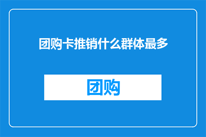 团购卡推销什么群体最多(团购卡的吸引力：哪些群体最频繁地参与团购活动？)