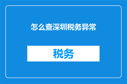 怎么查深圳税务异常(如何查询深圳税务异常情况？)