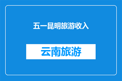 五一昆明旅游收入(五一假期昆明旅游收入激增，游客数量创历史新高，为何如此受欢迎？)