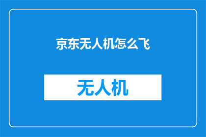京东无人机怎么飞(如何操作京东无人机进行飞行？)