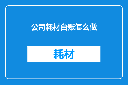 公司耗材台账怎么做(如何高效制作公司耗材台账？)