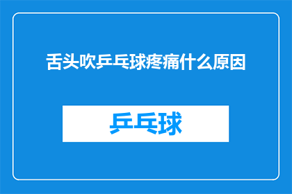 舌头吹乒乓球疼痛什么原因(舌头吹乒乓球时感到疼痛，这背后隐藏着哪些可能的原因？)