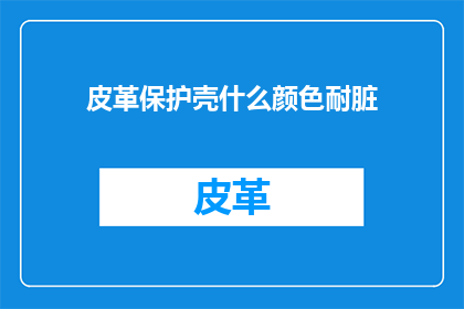 皮革保护壳什么颜色耐脏(如何挑选一款既时尚又实用的皮革保护壳，以应对日常使用中的污渍和磨损？)