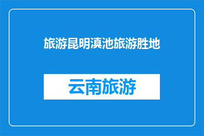 旅游昆明滇池旅游胜地(探索昆明滇池旅游胜地：你准备好踏上这段迷人的旅程了吗？)