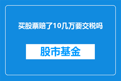 买股票赔了10几万要交税吗(面对股票投资亏损高达10万，是否需要缴纳税款？)