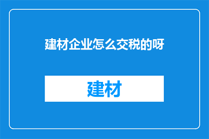 建材企业怎么交税的呀(如何正确计算建材企业的税务负担？)