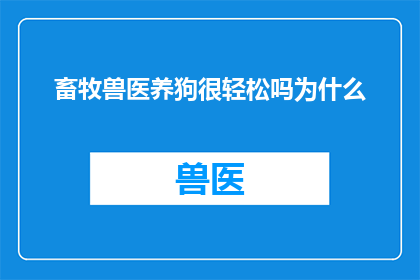畜牧兽医养狗很轻松吗为什么(畜牧兽医工作轻松吗？探究养狗背后的辛劳与挑战)