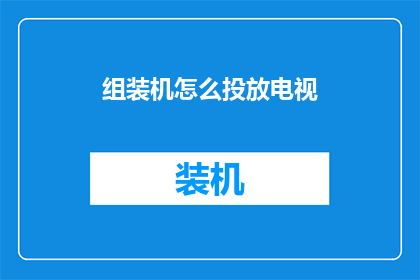组装机怎么投放电视(如何有效地在市场中投放组装机以吸引电视消费者？)