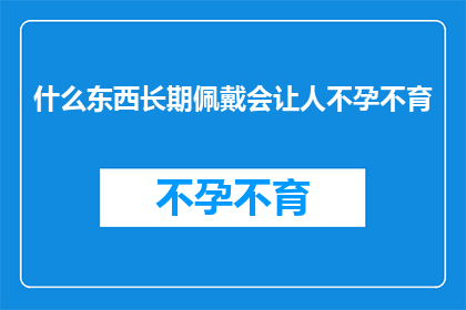 什么东西长期佩戴会让人不孕不育(长期佩戴某种物品是否会导致不孕不育？)