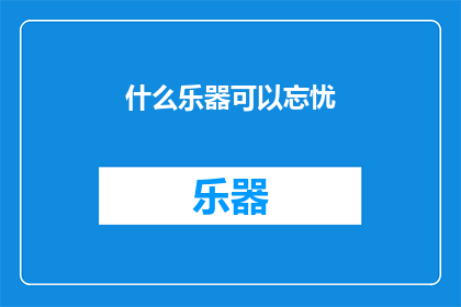 什么乐器可以忘忧(什么乐器能带来忘忧的宁静？)