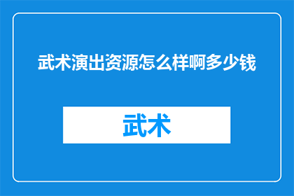武术演出资源怎么样啊多少钱(武术演出资源的价格如何？是否值得投资？)