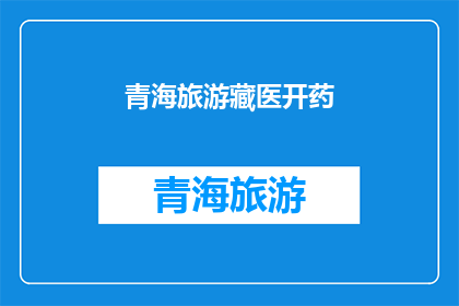 青海旅游藏医开药(青海旅游藏医开药：您是否了解这一独特体验？)