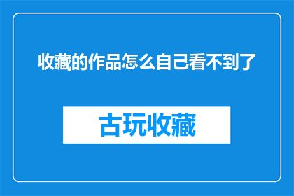 收藏的作品怎么自己看不到了(作品收藏后为何消失不见？)