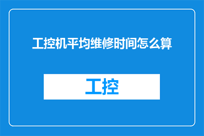 工控机平均维修时间怎么算(如何计算工控机的平均维修时间？)