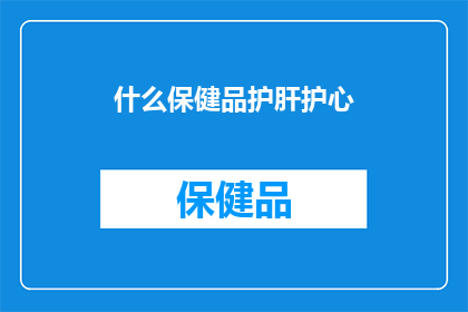 什么保健品护肝护心(您知道吗？市面上的保健品中，哪些是专门针对肝脏和心脏健康的呢？)