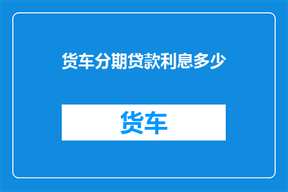 货车分期贷款利息多少(货车分期贷款利息是多少？)
