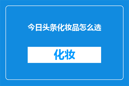 今日头条化妆品怎么选(如何挑选适合的化妆品？)