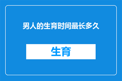 男人的生育时间最长多久(男性的生育能力究竟能持续多久？)